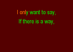 I only want to say,

If there is a way,