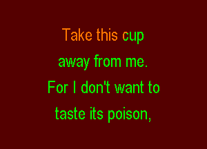 Take this cup

away from me.
For I don't want to
taste its poison,