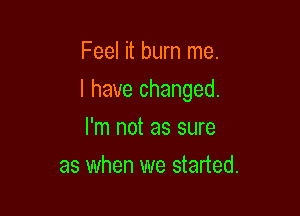Feel it burn me.

I have changed.

I'm not as sure
as when we started.
