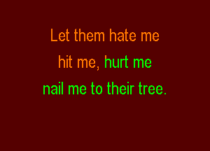 Let them hate me

hit me, hurt me

nail me to their tree.