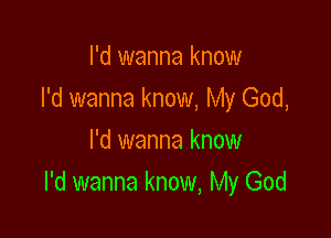 I'd wanna know
I'd wanna know, My God,

I'd wanna know
I'd wanna know, My God