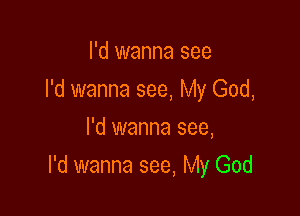 I'd wanna see
I'd wanna see, My God,
I'd wanna see,

I'd wanna see, My God