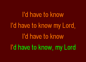 I'd have to know
I'd have to know my Lord,
I'd have to know

I'd have to know, my Lord
