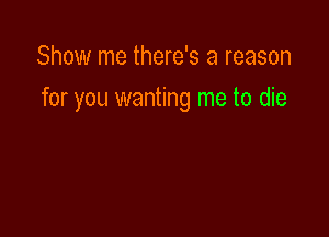 Show me there's a reason

for you wanting me to die