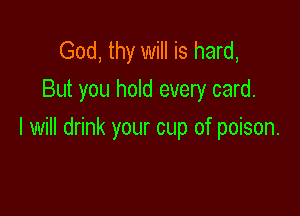 God, thy will is hard,
But you hold every card.

I will drink your cup of poison.
