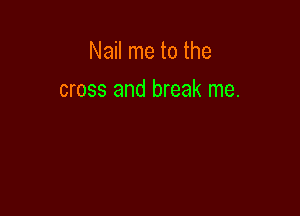 Nail me to the

cross and break me.