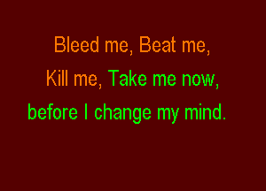 Bleed me, Beat me,
Kill me, Take me now,

before I change my mind.