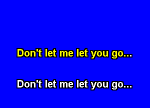 Don't let me let you go...

Don't let me let you go...