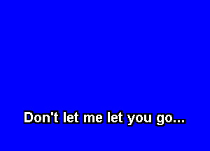 Don't let me let you go...