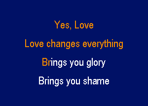 Yes, Love

Love changes everything

Brings you glory

Brings you shame