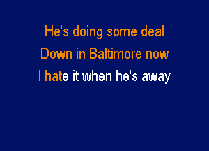 He's doing some deal
Down in Baltimore now

I hate it when he's away