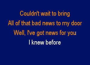 Couldn't wait to bring
All of that bad news to my door

Well, I've got news for you
I knew before