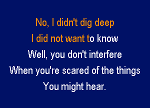 No, I didn't dig deep
I did not want to know

Well, you don't interfere
When you're scared of the things
You might hear.