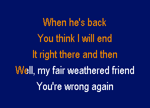 When he's back
You think I will end

It right there and then
Well, my fair weathered friend

You're wrong again