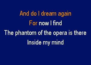 And do I dream again
For now I fmd

The phantom of the opera is there

Inside my mind