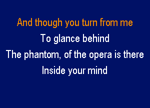 And though you turn from me
To glance behind

The phantom, of the opera is there

Inside your mind