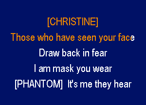 ICHRISTINEI
Those who have seen your face

Draw back in fear

I am mask you wear
IPHANTOMI It's me they hear