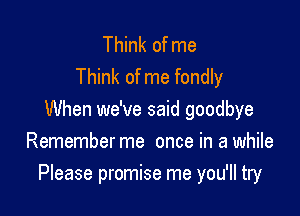 Think of me
Think of me fondly
When we've said goodbye
Remember me once in a while

Please promise me you'll try