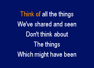 Think of all the things
We've shared and seen

Don't think about
The things
Which might have been