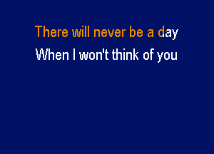 There will never be a day
When I won't think of you