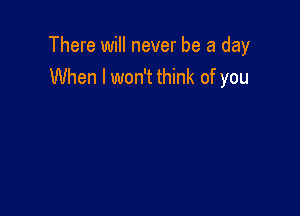 There will never be a day
When I won't think of you