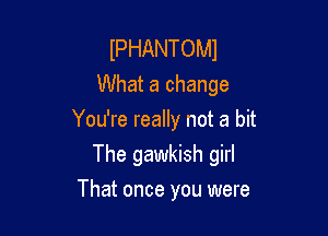 IPHANTOMJ
What a change

You're really not a bit

The gawkish girl
That once you were