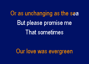 Or as unchanging as the sea

But please promise me

That sometimes

Our love was evergreen