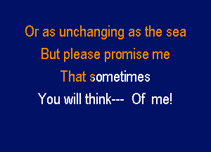 Or as unchanging as the sea

But please promise me

That sometimes
You will think--- Of me!