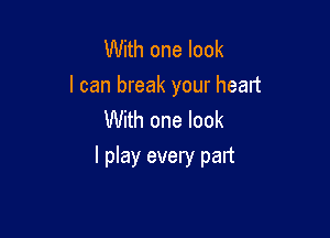 With one look
I can break your heart

With one look
I play every part