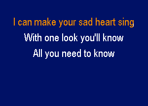 I can make your sad heart sing
With one look you'll know

All you need to know