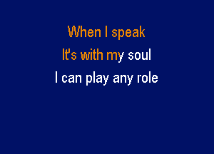 When I speak
lfs with my soul

I can play any role