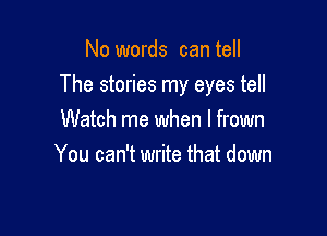 No words can tell

The stories my eyes tell

Watch me when l frown
You can't write that down