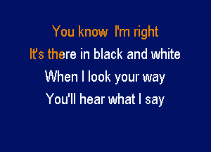 You know I'm right
lfs there in black and white

When I look your way
You'll hear what I say