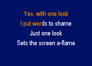 Yes, with one look

I put words to shame

Just one look
Sets the screen a-flame