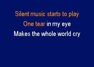 Silent music starts to play
One tear in my eye

Makes the whole world cry