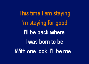 This time I am staying

I'm staying for good
I'll be back where

I was born to be
With one look I'll be me