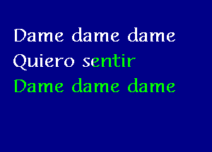 Dame dame dame
Quiero sentir

Dame dame dame