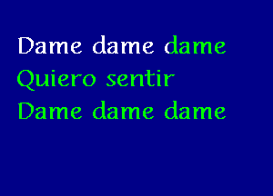 Dame dame dame
Quiero sentir

Dame dame dame