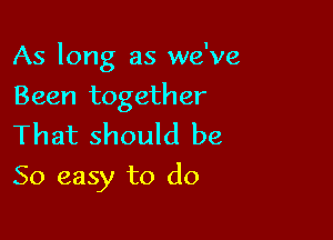 As long as we've
Been together
That should be

So easy to do