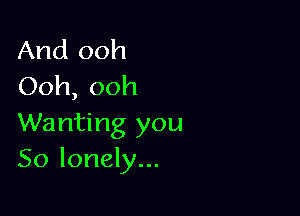 And ooh
Ooh,ooh

Wanting you
So lonely...