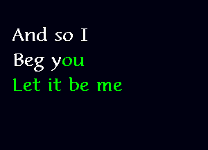 And so I
Beg you

Let it be me