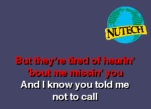And I know you told me
not to call
