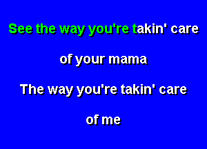 See the way you're takin' care

0f your mama

The way you're takin' care

of me
