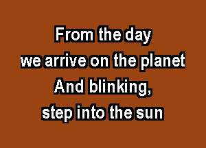 From the day
we arrive on the planet

And blinking,
step into the sun
