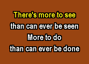 There's more to see
than can ever be seen

More to do
than can ever be done