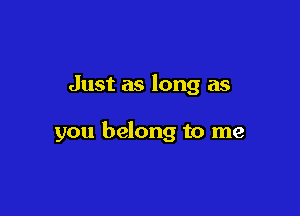 Just as long as

you belong to me