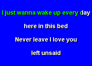 ljust wanna wake up every day

here in this bed

Never leave I love you

left unsaid
