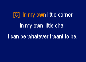 I01 In my own little corner

In my own little chair

I can be whatever I want to be.