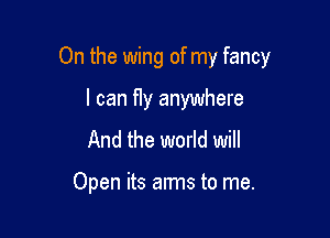 On the wing of my fancy

I can fly anywhere
And the world will

Open its arms to me.