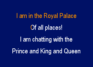 I am in the Royal Palace
Of all places!
I am chatting with the

Prince and King and Queen